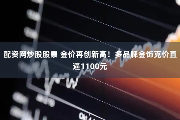 配资网炒股股票 金价再创新高！多品牌金饰克价直逼1100元