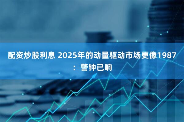 配资炒股利息 2025年的动量驱动市场更像1987：警钟已响
