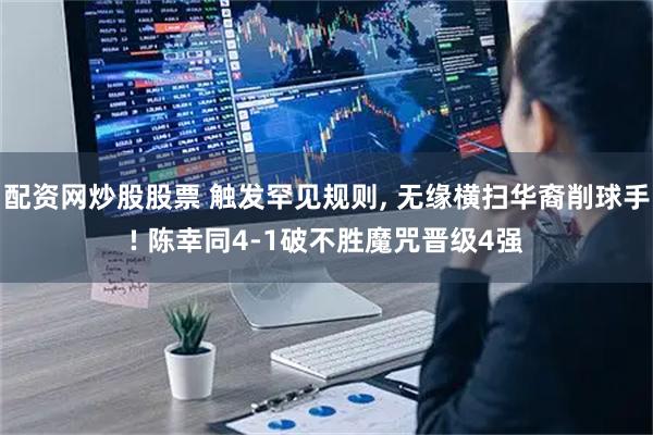 配资网炒股股票 触发罕见规则, 无缘横扫华裔削球手! 陈幸同4-1破不胜魔咒晋级4强