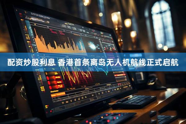 配资炒股利息 香港首条离岛无人机航线正式启航