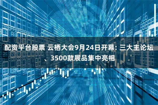 配资平台股票 云栖大会9月24日开幕: 三大主论坛、3500款展品集中亮相