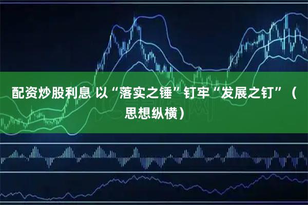 配资炒股利息 以“落实之锤”钉牢“发展之钉”（思想纵横）