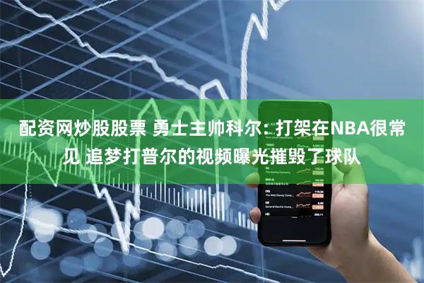 配资网炒股股票 勇士主帅科尔: 打架在NBA很常见 追梦打普尔的视频曝光摧毁了球队
