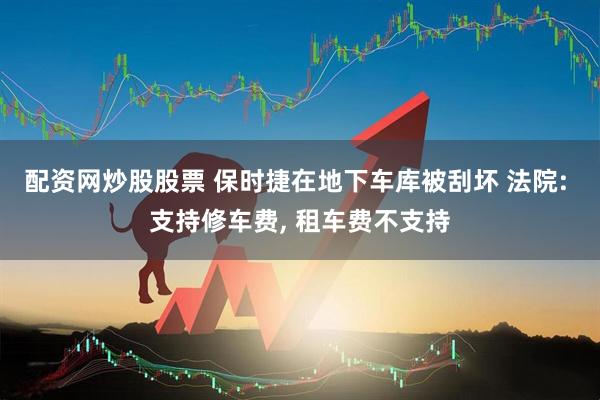 配资网炒股股票 保时捷在地下车库被刮坏 法院: 支持修车费, 租车费不支持