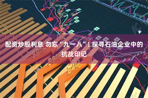 配资炒股利息 勿忘“九一八”! 探寻石油企业中的抗战印记