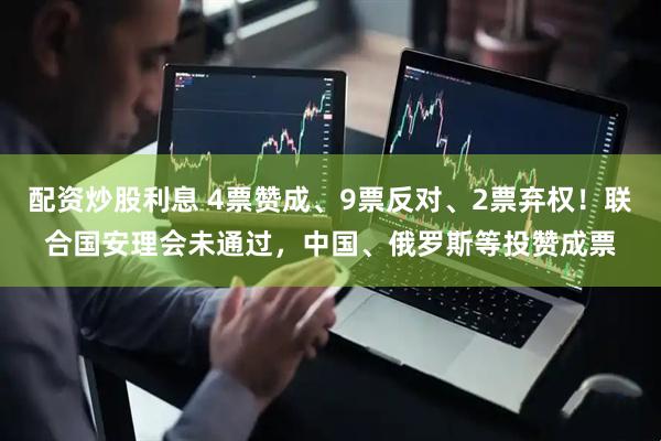 配资炒股利息 4票赞成、9票反对、2票弃权！联合国安理会未通过，中国、俄罗斯等投赞成票