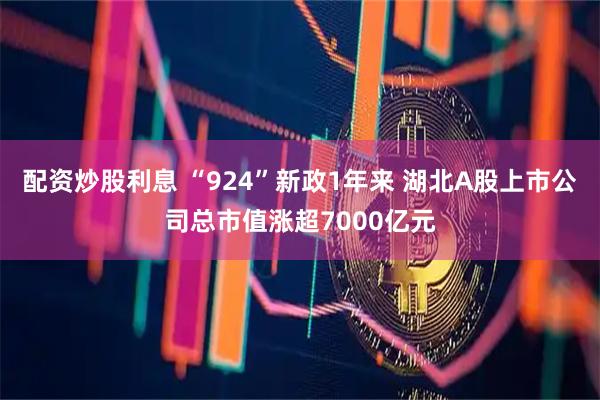 配资炒股利息 “924”新政1年来 湖北A股上市公司总市值涨超7000亿元