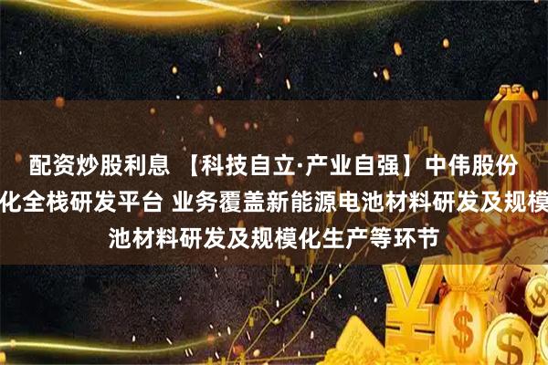 配资炒股利息 【科技自立·产业自强】中伟股份：已建立一体化全栈研发平台 业务覆盖新能源电池材料研发及规模化生产等环节