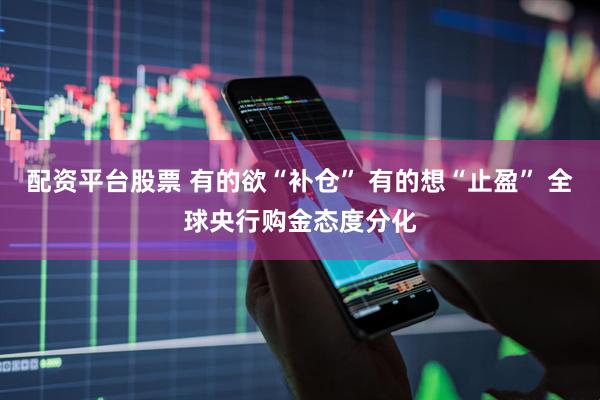 配资平台股票 有的欲“补仓” 有的想“止盈” 全球央行购金态度分化
