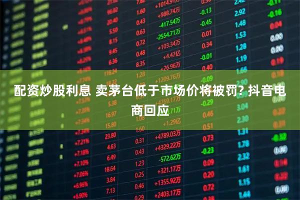 配资炒股利息 卖茅台低于市场价将被罚? 抖音电商回应