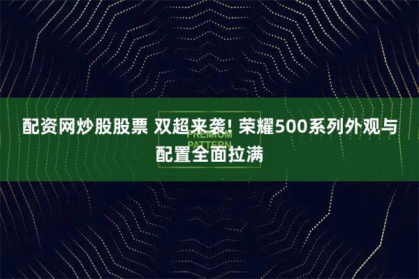 配资网炒股股票 双超来袭! 荣耀500系列外观与配置全面拉满