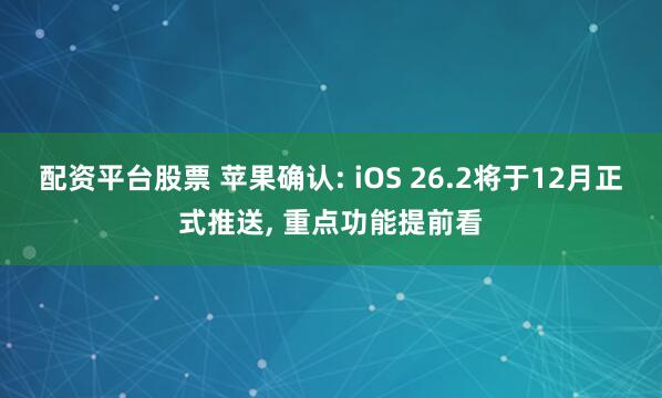 配资平台股票 苹果确认: iOS 26.2将于12月正式推送, 重点功能提前看