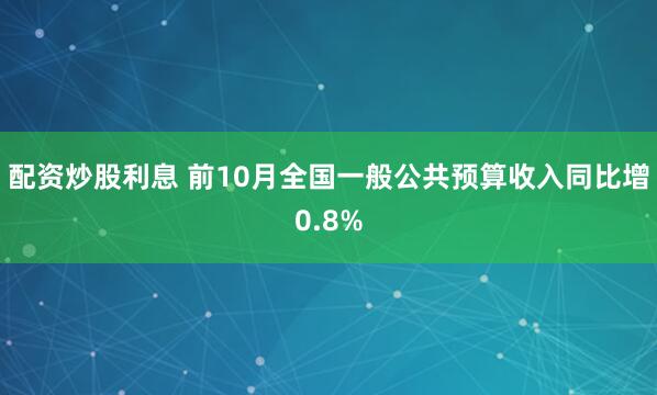 配资炒股利息 前10月全国一般公共预算收入同比增0.8%