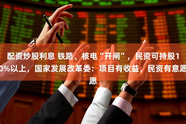 配资炒股利息 铁路、核电“开闸”，民资可持股10%以上，国家发展改革委：项目有收益，民资有意愿