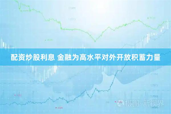 配资炒股利息 金融为高水平对外开放积蓄力量
