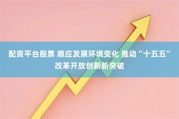 配资平台股票 顺应发展环境变化 推动“十五五”改革开放创新新突破