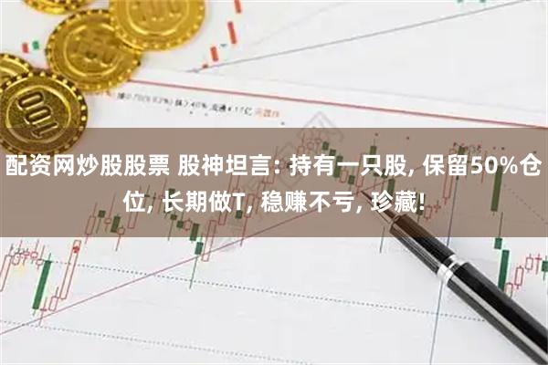 配资网炒股股票 股神坦言: 持有一只股, 保留50%仓位, 长期做T, 稳赚不亏, 珍藏!