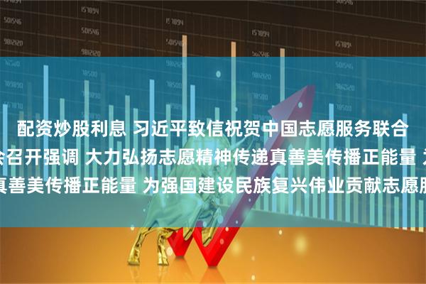 配资炒股利息 习近平致信祝贺中国志愿服务联合会第三届会员代表大会召开强调 大力弘扬志愿精神传递真善美传播正能量 为强国建设民族复兴伟业贡献志愿服务力量