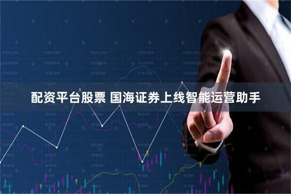 配资平台股票 国海证券上线智能运营助手