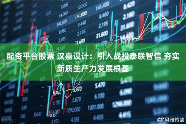 配资平台股票 汉嘉设计：引入战投泰联智信 夯实新质生产力发展根基