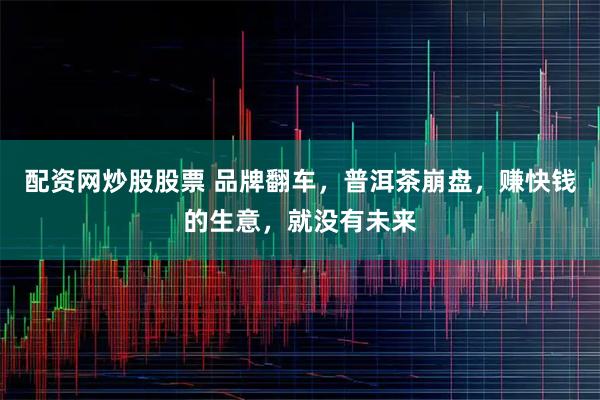 配资网炒股股票 品牌翻车，普洱茶崩盘，赚快钱的生意，就没有未来