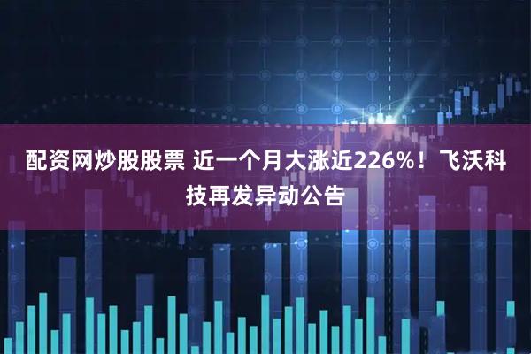 配资网炒股股票 近一个月大涨近226%！飞沃科技再发异动公告