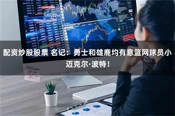 配资炒股股票 名记：勇士和雄鹿均有意篮网球员小迈克尔·波特！