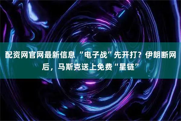 配资网官网最新信息 “电子战”先开打？伊朗断网后，马斯克送上免费“星链”