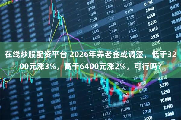 在线炒股配资平台 2026年养老金或调整，低于3200元涨3%，高于6400元涨2%，可行吗？