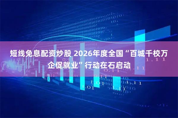 短线免息配资炒股 2026年度全国“百城千校万企促就业”行动在石启动