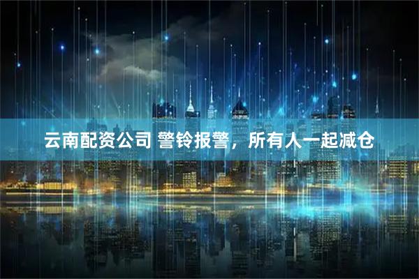 云南配资公司 警铃报警,所有人一起减仓