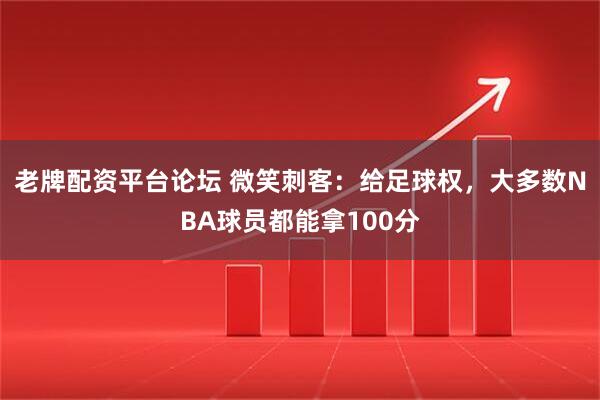 老牌配资平台论坛 微笑刺客：给足球权，大多数NBA球员都能拿100分