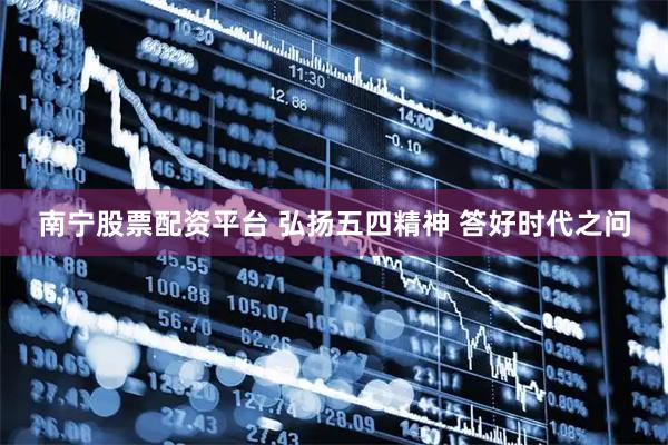南宁股票配资平台 弘扬五四精神 答好时代之问