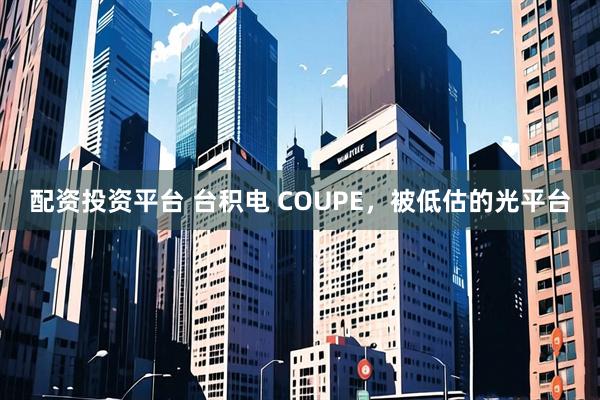 配资投资平台 台积电 COUPE，被低估的光平台
