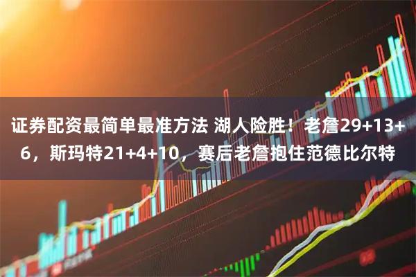 证券配资最简单最准方法 湖人险胜！老詹29+13+6，斯玛特21+4+10，赛后老詹抱住范德比尔特