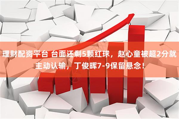 理财配资平台 台面还剩5颗红球，赵心童被超2分就主动认输，丁俊晖7-9保留悬念！
