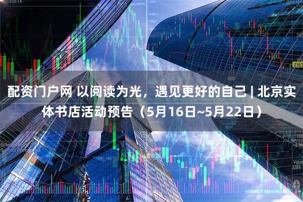 配资门户网 以阅读为光，遇见更好的自己 | 北京实体书店活动预告（5月16日~5月22日）
