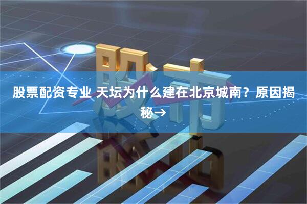 股票配资专业 天坛为什么建在北京城南？原因揭秘→