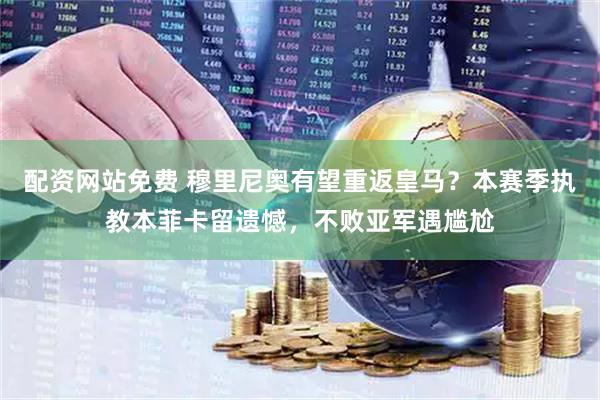 配资网站免费 穆里尼奥有望重返皇马？本赛季执教本菲卡留遗憾，不败亚军遇尴尬