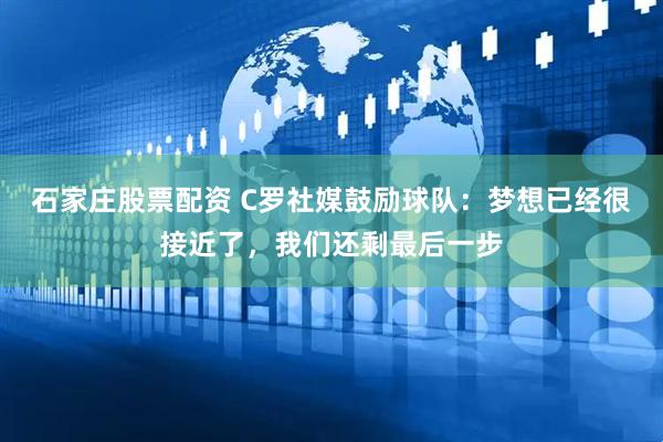 石家庄股票配资 C罗社媒鼓励球队：梦想已经很接近了，我们还剩最后一步