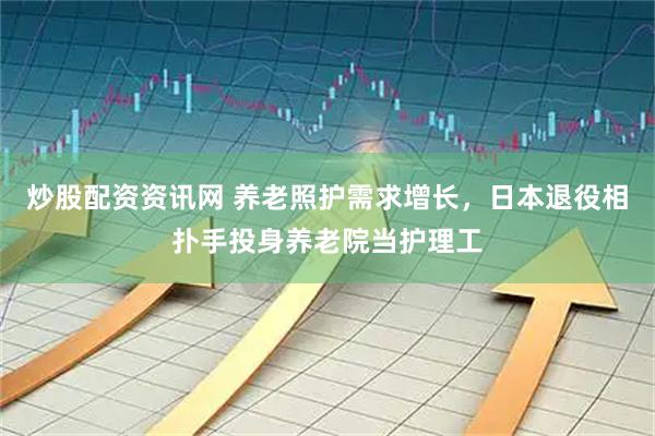 炒股配资资讯网 养老照护需求增长，日本退役相扑手投身养老院当护理工