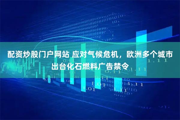 配资炒股门户网站 应对气候危机，欧洲多个城市出台化石燃料广告禁令