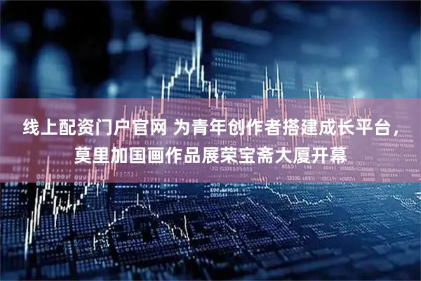 线上配资门户官网 为青年创作者搭建成长平台，莫里加国画作品展荣宝斋大厦开幕