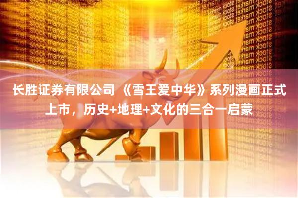 长胜证券有限公司 《雪王爱中华》系列漫画正式上市，历史+地理+文化的三合一启蒙
