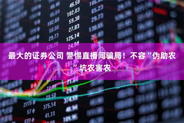 最大的证券公司 警惕直播间骗局！不容“伪助农”坑农害农